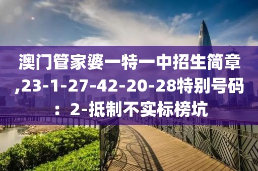 澳门管家婆一特一中招生简章,23-1-27-42-20-28特别号码：2-抵制不实标榜坑