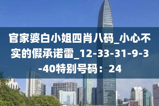 官家婆白小姐四肖八码_小心不实的假承诺雷_12-33-31-9-3-40特别号码：24