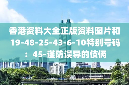 香港资料大全正版资料图片和19-48-25-43-6-10特别号码：45-谨防误导的伎俩
