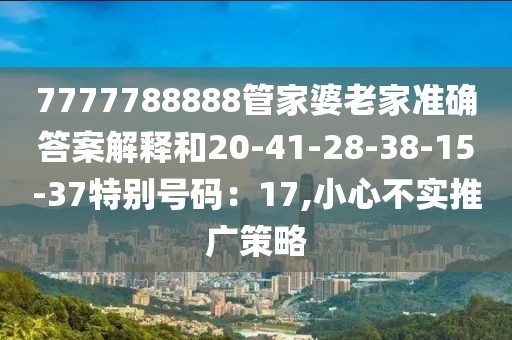 7777788888管家婆老家准确答案解释和20-41-28-38-15-37特别号码：17,小心不实推广策略