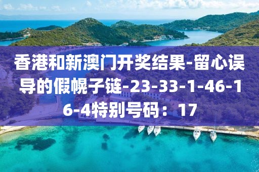 香港和新澳门开奖结果-留心误导的假幌子链-23-33-1-46-16-4特别号码：17
