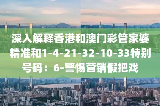 深入解释香港和澳门彩管家婆精准和1-4-21-32-10-33特别号码：6-警惕营销假把戏
