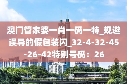 澳门管家婆一肖一码一特_规避误导的假包装闪_32-4-32-45-26-42特别号码：26