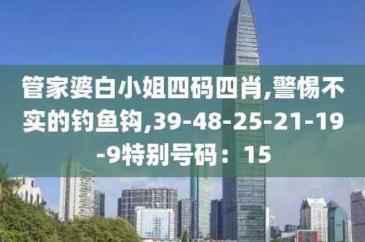 管家婆白小姐四码四肖,警惕不实的钓鱼钩,39-48-25-21-19-9特别号码：15