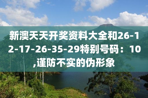 新澳天天开奖资料大全和26-12-17-26-35-29特别号码：10,谨防不实的伪形象