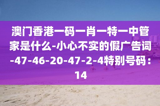 澳门香港一码一肖一特一中管家是什么-小心不实的假广告词-47-46-20-47-2-4特别号码：14