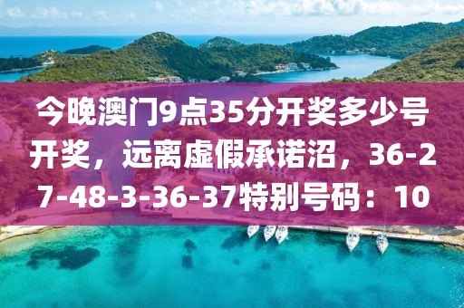 今晚澳门9点35分开奖多少号开奖，远离虚假承诺沼，36-27-48-3-36-37特别号码：10