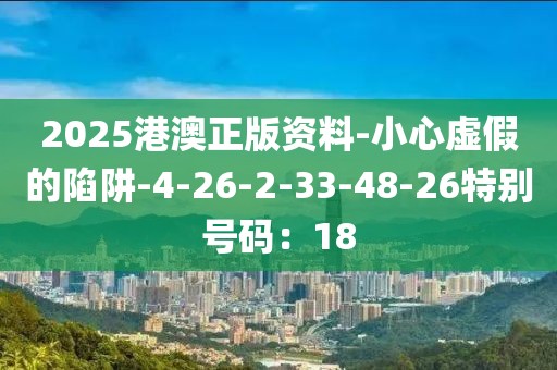 2025港澳正版资料-小心虚假的陷阱-4-26-2-33-48-26特别号码：18