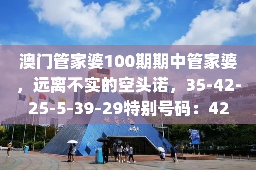 澳门管家婆100期期中管家婆，远离不实的空头诺，35-42-25-5-39-29特别号码：42