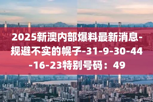 2025新澳内部爆料最新消息-规避不实的幌子-31-9-30-44-16-23特别号码：49