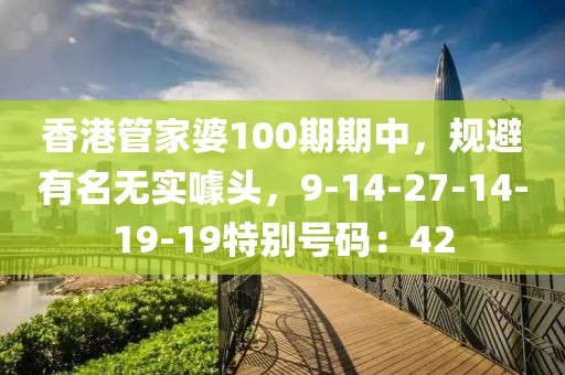 香港管家婆100期期中，规避有名无实噱头，9-14-27-14-19-19特别号码：42