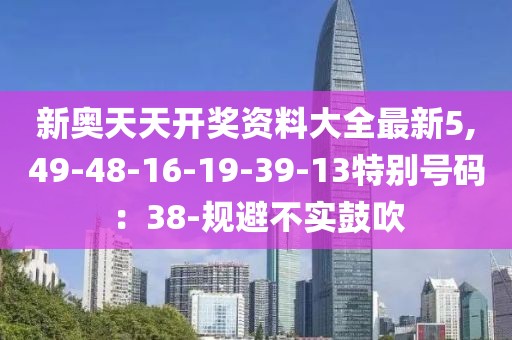 新奥天天开奖资料大全最新5,49-48-16-19-39-13特别号码：38-规避不实鼓吹