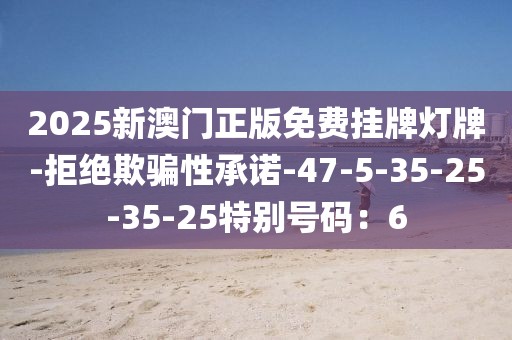 2025新澳门正版免费挂牌灯牌-拒绝欺骗性承诺-47-5-35-25-35-25特别号码：6