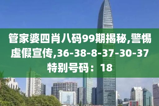 管家婆四肖八码99期揭秘,警惕虚假宣传,36-38-8-37-30-37特别号码：18