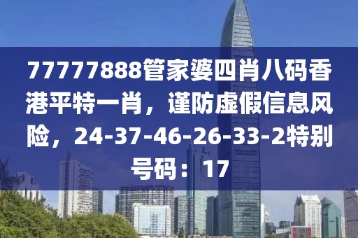 77777888管家婆四肖八码香港平特一肖，谨防虚假信息风险，24-37-46-26-33-2特别号码：17