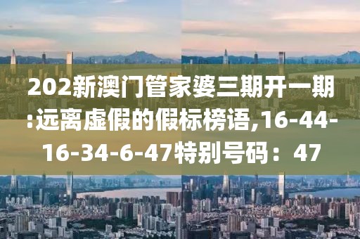 202新澳门管家婆三期开一期:远离虚假的假标榜语,16-44-16-34-6-47特别号码：47