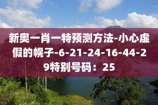 新奥一肖一特预测方法-小心虚假的幌子-6-21-24-16-44-29特别号码：25