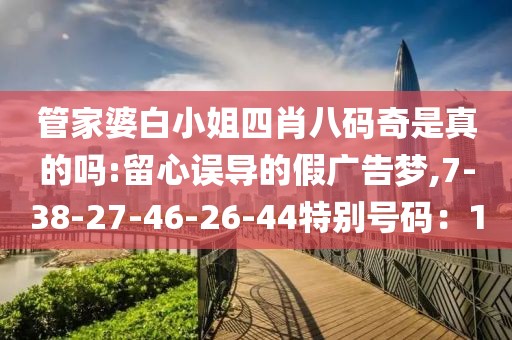 管家婆白小姐四肖八码奇是真的吗:留心误导的假广告梦,7-38-27-46-26-44特别号码：1