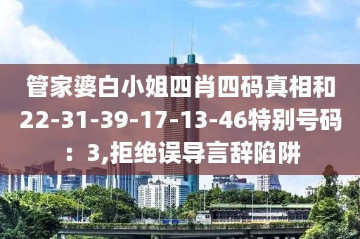 管家婆白小姐四肖四码真相和22-31-39-17-13-46特别号码：3,拒绝误导言辞陷阱