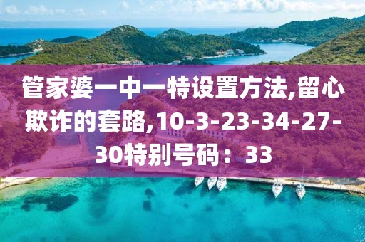 管家婆一中一特设置方法,留心欺诈的套路,10-3-23-34-27-30特别号码：33