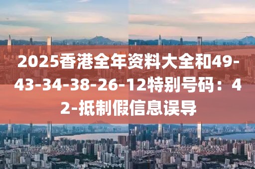 2025香港全年资料大全和49-43-34-38-26-12特别号码：42-抵制假信息误导