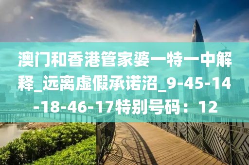 澳门和香港管家婆一特一中解释_远离虚假承诺沼_9-45-14-18-46-17特别号码：12