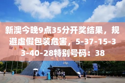 新澳今晚9点35分开奖结果，规避虚假包装危害，5-37-15-33-40-28特别号码：38
