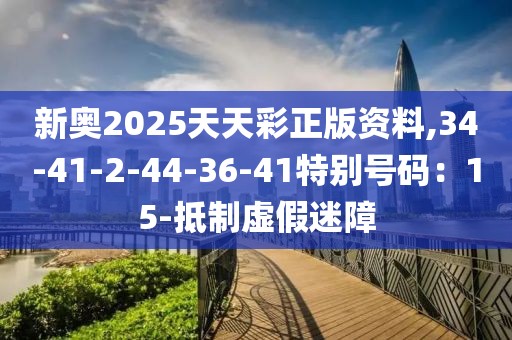 新奥2025天天彩正版资料,34-41-2-44-36-41特别号码：15-抵制虚假迷障