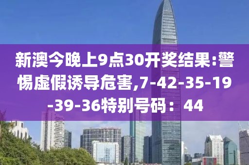 新澳今晚上9点30开奖结果:警惕虚假诱导危害,7-42-35-19-39-36特别号码：44