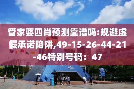 管家婆四肖预测靠谱吗:规避虚假承诺陷阱,49-15-26-44-21-46特别号码：47