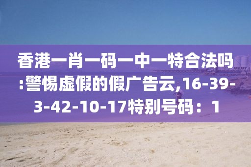 香港一肖一码一中一特合法吗:警惕虚假的假广告云,16-39-3-42-10-17特别号码：1