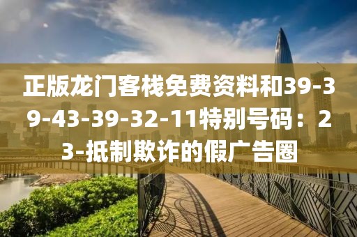正版龙门客栈免费资料和39-39-43-39-32-11特别号码：23-抵制欺诈的假广告圈