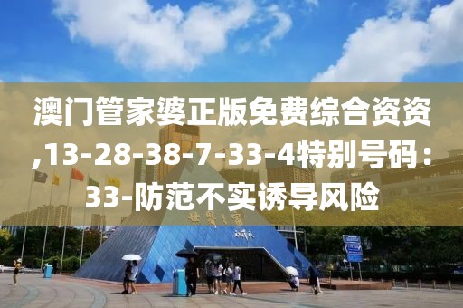 澳门管家婆正版免费综合资资,13-28-38-7-33-4特别号码：33-防范不实诱导风险