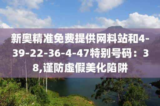 新奥精准免费提供网料站和4-39-22-36-4-47特别号码：38,谨防虚假美化陷阱