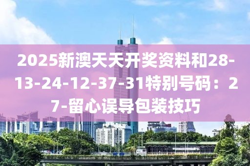 2025新澳天天开奖资料和28-13-24-12-37-31特别号码：27-留心误导包装技巧