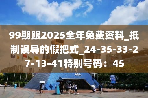 99期跟2025全年免费资料_抵制误导的假把式_24-35-33-27-13-41特别号码：45