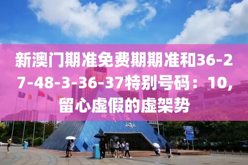 新澳门期准免费期期准和36-27-48-3-36-37特别号码：10,留心虚假的虚架势