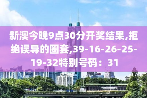 新澳今晚9点30分开奖结果,拒绝误导的圈套,39-16-26-25-19-32特别号码：31