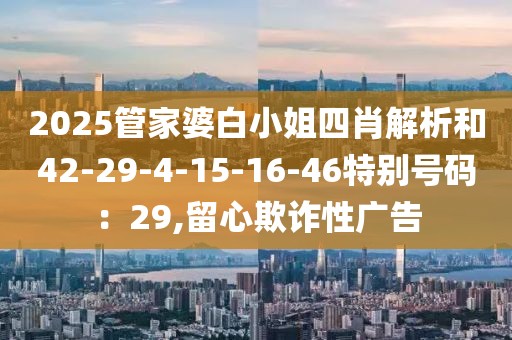 2025管家婆白小姐四肖解析和42-29-4-15-16-46特别号码：29,留心欺诈性广告