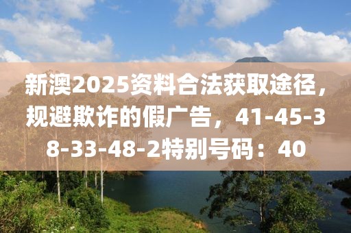 新澳2025资料合法获取途径，规避欺诈的假广告，41-45-38-33-48-2特别号码：40