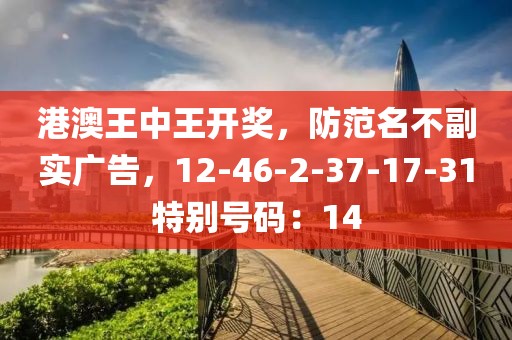港澳王中王开奖，防范名不副实广告，12-46-2-37-17-31特别号码：14