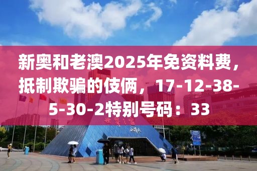 新奥和老澳2025年免资料费，抵制欺骗的伎俩，17-12-38-5-30-2特别号码：33