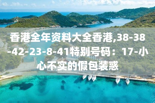 香港全年资料大全香港,38-38-42-23-8-41特别号码：17-小心不实的假包装惑