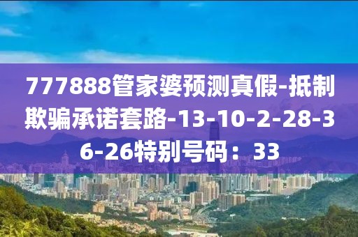 777888管家婆预测真假-抵制欺骗承诺套路-13-10-2-28-36-26特别号码：33
