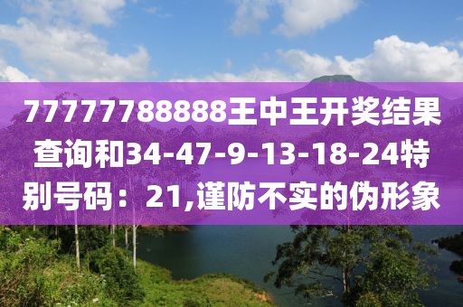 77777788888王中王开奖结果查询和34-47-9-13-18-24特别号码：21,谨防不实的伪形象