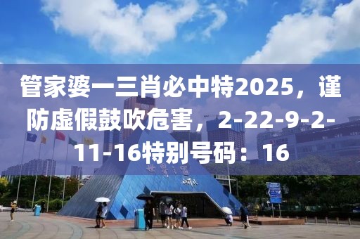 管家婆一三肖必中特2025，谨防虚假鼓吹危害，2-22-9-2-11-16特别号码：16