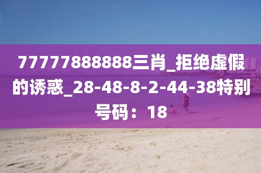 77777888888三肖_拒绝虚假的诱惑_28-48-8-2-44-38特别号码：18