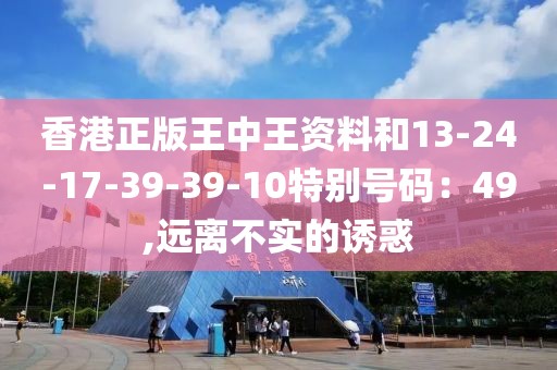 香港正版王中王资料和13-24-17-39-39-10特别号码：49,远离不实的诱惑