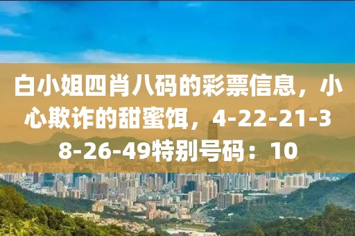 白小姐四肖八码的彩票信息，小心欺诈的甜蜜饵，4-22-21-38-26-49特别号码：10