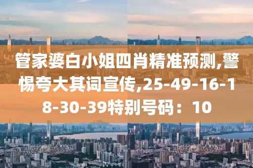 管家婆白小姐四肖精准预测,警惕夸大其词宣传,25-49-16-18-30-39特别号码：10
